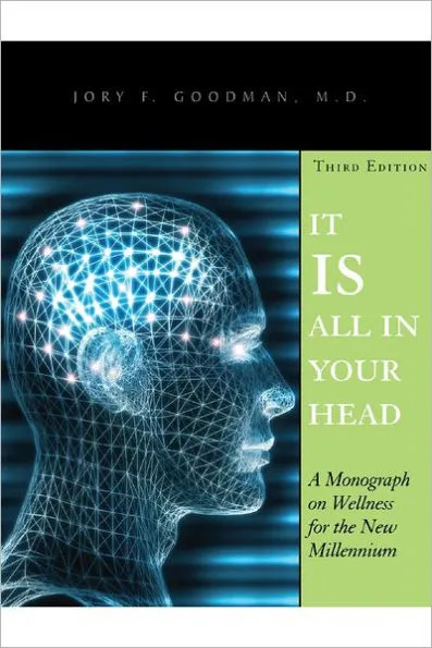 It Is All In Your Head: Third Edition: A Monograph on Wellness for the New Millennium, by Jory F. Goodman, M.D.